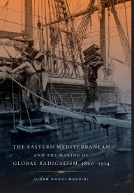 Title: The Eastern Mediterranean and the Making of Global Radicalism, 1860-1914 / Edition 1, Author: Ilham Khuri-Makdisi