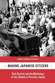 Title: Making Japanese Citizens: Civil Society and the Mythology of the <i>Shimin</i> in Postwar Japan / Edition 1, Author: Simon Andrew Avenell