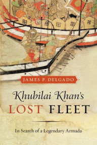 Title: Khubilai Khan's Lost Fleet: In Search of a Legendary Armada / Edition 1, Author: James P. Delgado