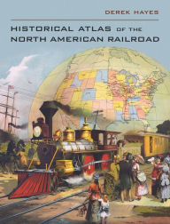 Title: Historical Atlas of the North American Railroad, Author: Derek Hayes