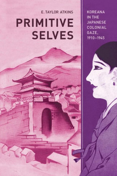 Primitive Selves: Koreana the Japanese Colonial Gaze, 1910-1945