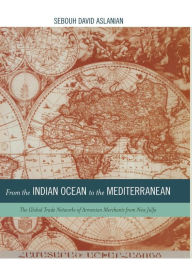 Title: From the Indian Ocean to the Mediterranean: The Global Trade Networks of Armenian Merchants from New Julfa, Author: Sebouh Aslanian