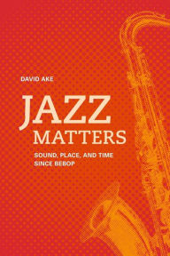 Title: Jazz Matters: Sound, Place, and Time since Bebop, Author: David Ake