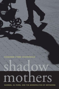 Title: Shadow Mothers: Nannies, Au Pairs, and the Micropolitics of Mothering, Author: Cameron Lynne Macdonald