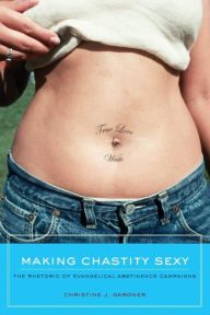 Title: Making Chastity Sexy: The Rhetoric of Evangelical Abstinence Campaigns / Edition 1, Author: Christine J. Gardner