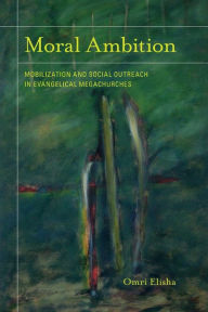 Title: Moral Ambition: Mobilization and Social Outreach in Evangelical Megachurches, Author: Omri Elisha