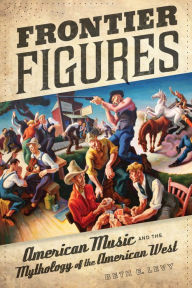 Title: Frontier Figures: American Music and the Mythology of the American West, Author: Beth E. Levy