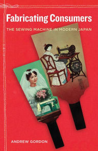 Title: Fabricating Consumers: The Sewing Machine in Modern Japan, Author: Andrew Gordon