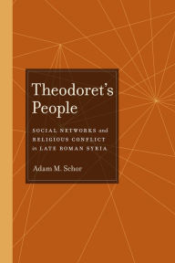 Title: Theodoret's People: Social Networks and Religious Conflict in Late Roman Syria, Author: Adam M. Schor