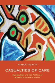Title: Casualties of Care: Immigration and the Politics of Humanitarianism in France, Author: Miriam I. Ticktin