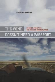 Title: The Wind Doesn't Need a Passport: Stories from the U.S.-Mexico Borderlands / Edition 1, Author: Tyche Hendricks