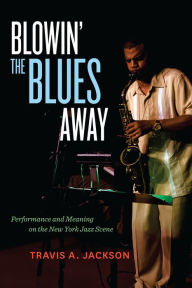 Title: Blowin' the Blues Away: Performance and Meaning on the New York Jazz Scene, Author: Travis A. Jackson