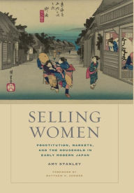 Title: Selling Women: Prostitution, Markets, and the Household in Early Modern Japan / Edition 1, Author: Amy Stanley