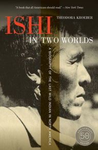 Title: Ishi in Two Worlds, 50th Anniversary Edition: A Biography of the Last Wild Indian in North America / Edition 3, Author: Theodora Kroeber