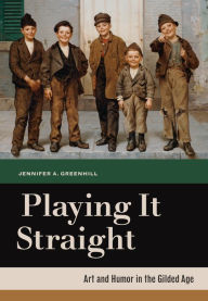 Title: Playing It Straight: Art and Humor in the Gilded Age, Author: Jennifer A. Greenhill