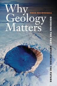 Title: Why Geology Matters: Decoding the Past, Anticipating the Future, Author: Doug Macdougall