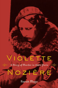 Title: Violette Noziere: A Story of Murder in 1930s Paris, Author: Sarah Maza