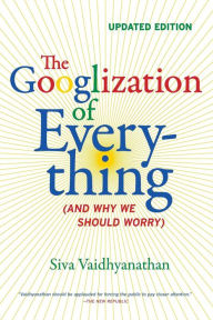 Title: The Googlization of Everything: (And Why We Should Worry) / Edition 1, Author: Siva Vaidhyanathan