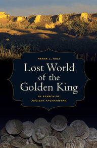 Title: Lost World of the Golden King: In Search of Ancient Afghanistan, Author: Frank L. Holt