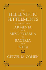 Title: The Hellenistic Settlements in the East from Armenia and Mesopotamia to Bactria and India, Author: Getzel M. Cohen