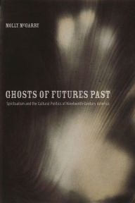 Title: Ghosts of Futures Past: Spiritualism and the Cultural Politics of Nineteenth-Century America / Edition 1, Author: Molly McGarry