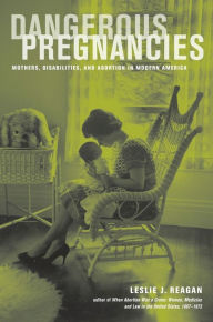 Title: Dangerous Pregnancies: Mothers, Disabilities, and Abortion in Modern America / Edition 1, Author: Leslie J. Reagan