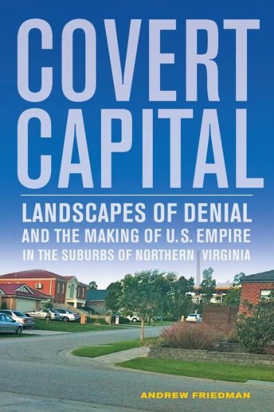 Covert Capital: Landscapes of Denial and the Making of U.S. Empire in the Suburbs of Northern Virginia / Edition 1