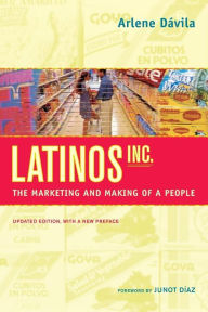 Title: Latinos, Inc.: The Marketing and Making of a People, Updated Edition, with a New Preface, Author: Arlene Davila