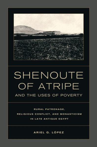 Shenoute of Atripe and the Uses Poverty: Rural Patronage, Religious Conflict, Monasticism Late Antique Egypt