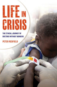 Title: Life in Crisis: The Ethical Journey of Doctors Without Borders / Edition 1, Author: Peter Redfield