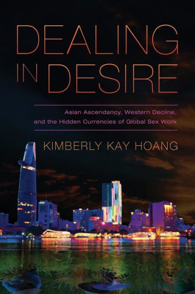 Dealing in Desire: Asian Ascendancy, Western Decline, and the Hidden Currencies of Global Sex Work / Edition 1