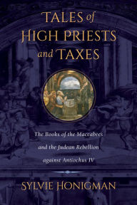 Title: Tales of High Priests and Taxes: The Books of the Maccabees and the Judean Rebellion against Antiochos IV, Author: Sylvie Honigman