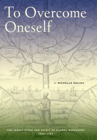 Title: To Overcome Oneself: The Jesuit Ethic and Spirit of Global Expansion, 1520-1767, Author: J. Michelle Molina