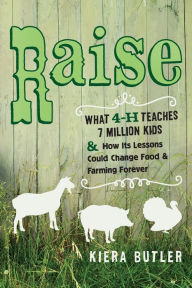 Title: Raise: What 4-H Teaches Seven Million Kids and How Its Lessons Could Change Food and Farming Forever, Author: Kiera Butler