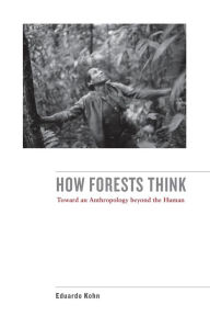 Title: How Forests Think: Toward an Anthropology Beyond the Human / Edition 1, Author: Eduardo Kohn