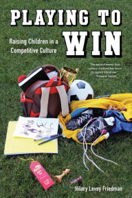 Title: Playing to Win: Raising Children in a Competitive Culture / Edition 1, Author: Hilary Levey Friedman