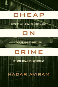 Title: Cheap on Crime: Recession-Era Politics and the Transformation of American Punishment / Edition 1, Author: Hadar Aviram