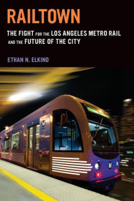 Title: Railtown: The Fight for the Los Angeles Metro Rail and the Future of the City, Author: Ethan N. Elkind