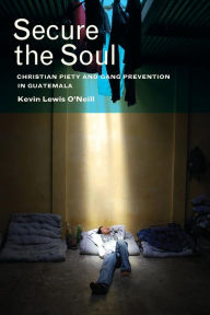 Title: Secure the Soul: Christian Piety and Gang Prevention in Guatemala, Author: Kevin Lewis O'Neill