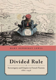 Title: Divided Rule: Sovereignty and Empire in French Tunisia, 1881-1938, Author: Mary Dewhurst Lewis
