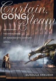 Title: Curtain, Gong, Steam: Wagnerian Technologies of Nineteenth-Century Opera, Author: Gundula Kreuzer