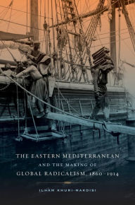 Title: The Eastern Mediterranean and the Making of Global Radicalism, 1860-1914 / Edition 1, Author: Ilham Khuri-Makdisi