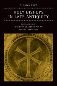 Title: Holy Bishops in Late Antiquity: The Nature of Christian Leadership in an Age of Transition, Author: Claudia Rapp