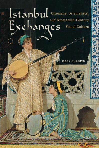 Istanbul Exchanges: Ottomans, Orientalists, and Nineteenth-Century Visual Culture