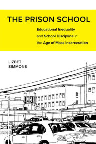 Title: The Prison School: Educational Inequality and School Discipline in the Age of Mass Incarceration / Edition 1, Author: Lizbet Simmons