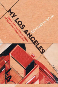 Title: My Los Angeles: From Urban Restructuring to Regional Urbanization / Edition 1, Author: Edward W. Soja