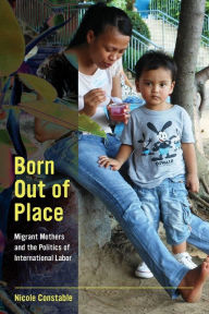 Title: Born Out of Place: Migrant Mothers and the Politics of International Labor / Edition 1, Author: Nicole Constable