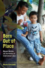 Born Out of Place: Migrant Mothers and the Politics of International Labor / Edition 1