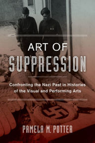 Title: Art of Suppression: Confronting the Nazi Past in Histories of the Visual and Performing Arts, Author: Pamela M. Potter