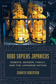 Title: Robo sapiens japanicus: Robots, Gender, Family, and the Japanese Nation, Author: Jennifer Robertson